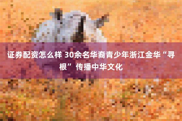 证券配资怎么样 30余名华裔青少年浙江金华“寻根” 传播中华文化