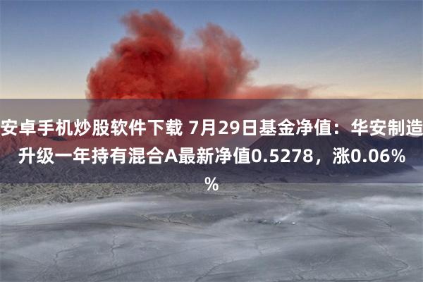 安卓手机炒股软件下载 7月29日基金净值：华安制造升级一年持有混合A最新净值0.5278，涨0.06%