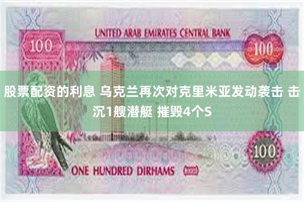 股票配资的利息 乌克兰再次对克里米亚发动袭击 击沉1艘潜艇 摧毁4个S