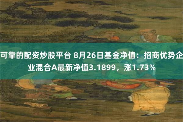 可靠的配资炒股平台 8月26日基金净值：招商优势企业混合A最新净值3.1899，涨1.73%