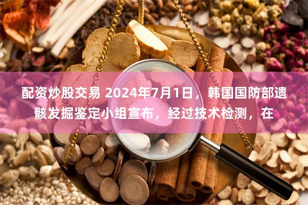 配资炒股交易 2024年7月1日，韩国国防部遗骸发掘鉴定小组宣布，经过技术检测，在