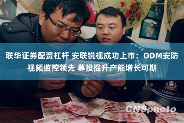 联华证券配资杠杆 安联锐视成功上市：ODM安防视频监控领先 募投提升产能增长可期