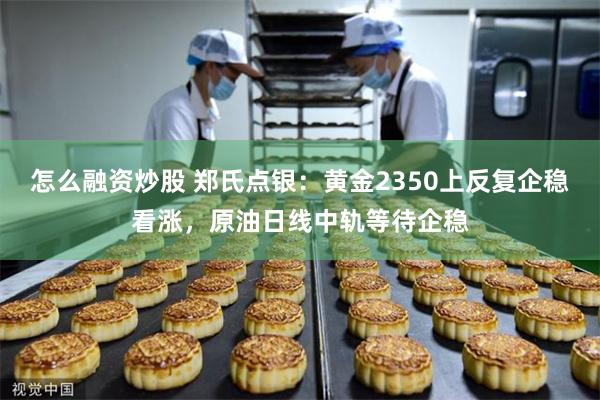 怎么融资炒股 郑氏点银：黄金2350上反复企稳看涨，原油日线中轨等待企稳