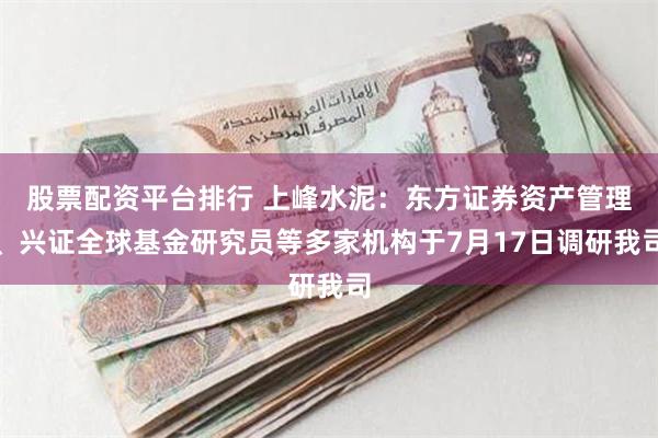 股票配资平台排行 上峰水泥：东方证券资产管理、兴证全球基金研究员等多家机构于7月17日调研我司