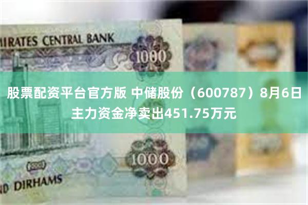 股票配资平台官方版 中储股份（600787）8月6日主力资金净卖出451.75万元