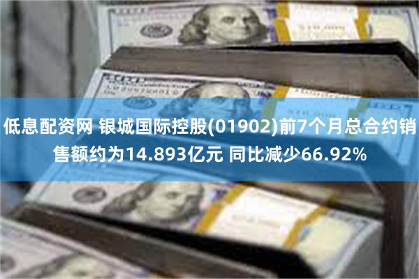 低息配资网 银城国际控股(01902)前7个月总合约销售额约为14.893亿元 同比减少66.92%