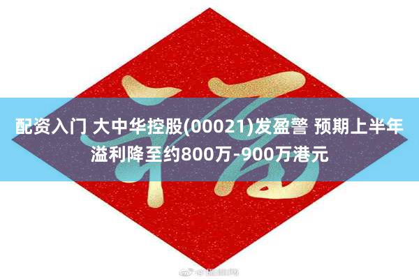 配资入门 大中华控股(00021)发盈警 预期上半年溢利降至约800万-900万港元