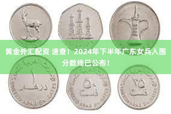 黄金外汇配资 速查！2024年下半年广东女兵入围分数线已公布！