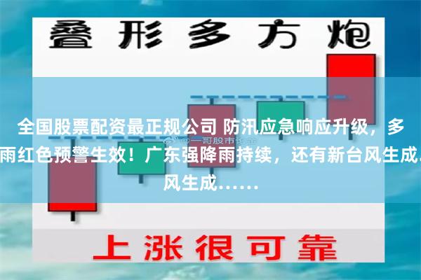 全国股票配资最正规公司 防汛应急响应升级，多地暴雨红色预警生效！广东强降雨持续，还有新台风生成……