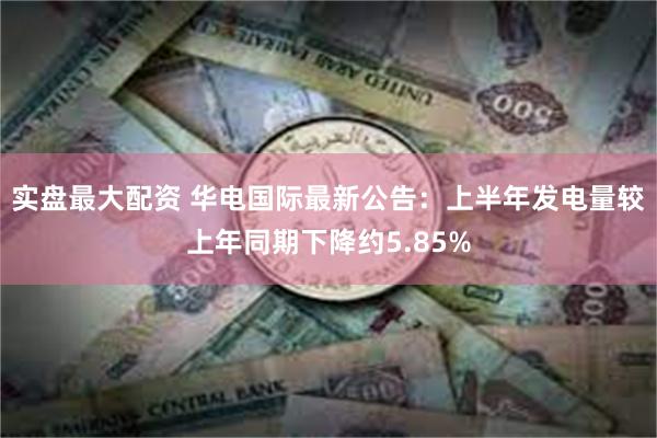 实盘最大配资 华电国际最新公告：上半年发电量较上年同期下降约5.85%