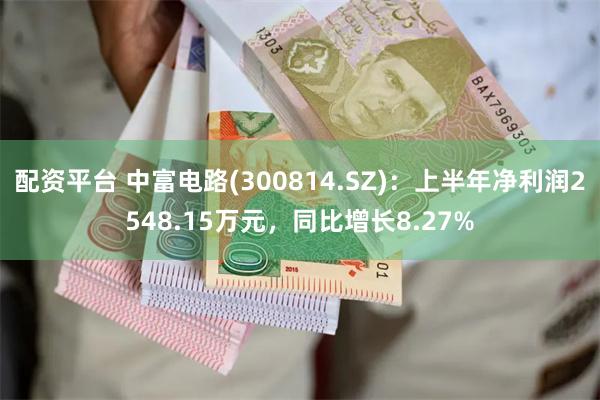 配资平台 中富电路(300814.SZ)：上半年净利润2548.15万元，同比增长8.27%