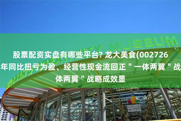 股票配资实盘有哪些平台? 龙大美食(002726.SZ)上半年同比扭亏为盈、经营性现金流回正＂一体两翼＂战略成效显