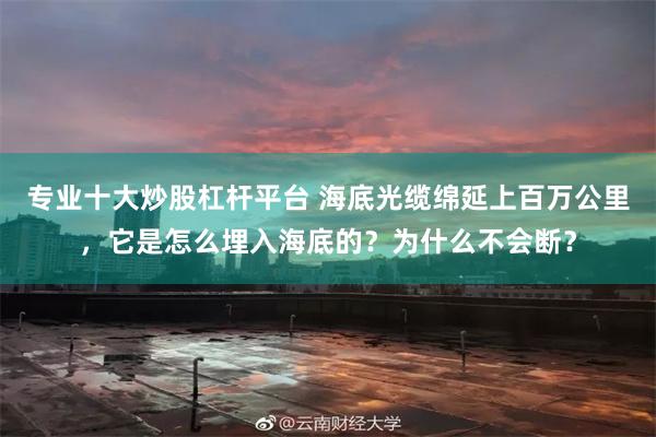 专业十大炒股杠杆平台 海底光缆绵延上百万公里，它是怎么埋入海底的？为什么不会断？