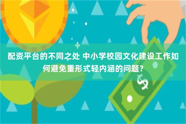 配资平台的不同之处 中小学校园文化建设工作如何避免重形式轻内涵的问题？