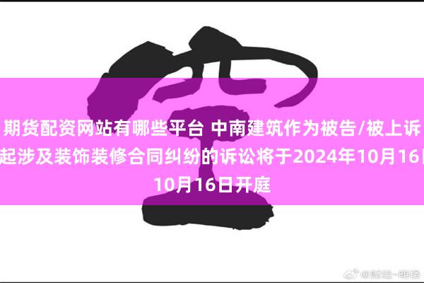 期货配资网站有哪些平台 中南建筑作为被告/被上诉人的1起涉及装饰装修合同纠纷的诉讼将于2024年10月16日开庭