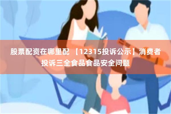 股票配资在哪里配 【12315投诉公示】消费者投诉三全食品食品安全问题