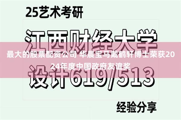 最大的股票配资公司 华晨宝马戴鹤轩博士荣获2024年度中国政府友谊奖