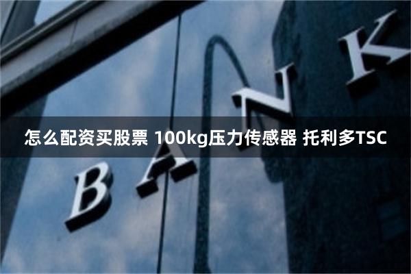 怎么配资买股票 100kg压力传感器 托利多TSC