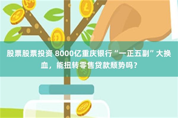 股票股票投资 8000亿重庆银行“一正五副”大换血，能扭转零售贷款颓势吗？