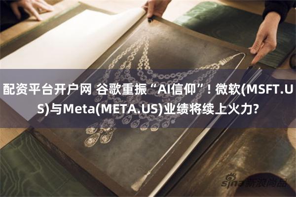 配资平台开户网 谷歌重振“AI信仰”! 微软(MSFT.US)与Meta(META.US)业绩将续上火力?