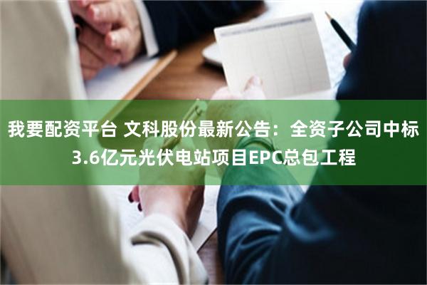 我要配资平台 文科股份最新公告：全资子公司中标3.6亿元光伏电站项目EPC总包工程