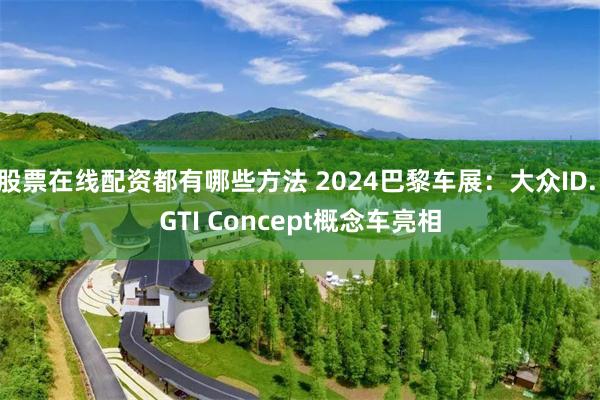 股票在线配资都有哪些方法 2024巴黎车展：大众ID. GTI Concept概念车亮相