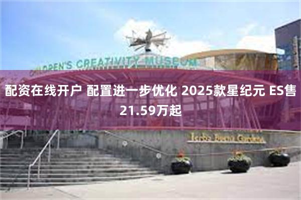 配资在线开户 配置进一步优化 2025款星纪元 ES售21.59万起