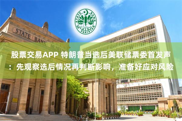 股票交易APP 特朗普当选后美联储票委首发声：先观察选后情况再判断影响，准备好应对风险