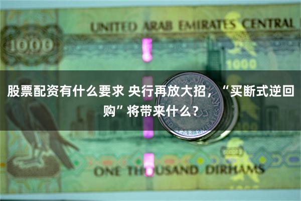 股票配资有什么要求 央行再放大招，“买断式逆回购”将带来什么？