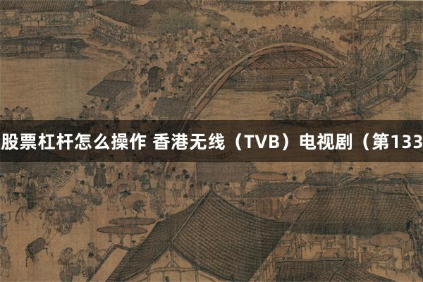 股票杠杆怎么操作 香港无线（TVB）电视剧（第133