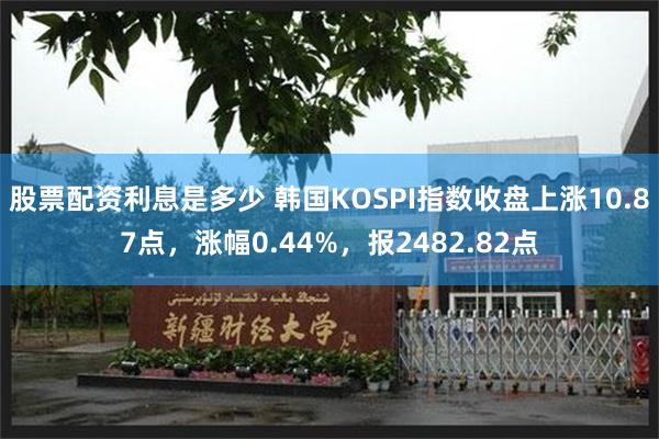 股票配资利息是多少 韩国KOSPI指数收盘上涨10.87点，涨幅0.44%，报2482.82点