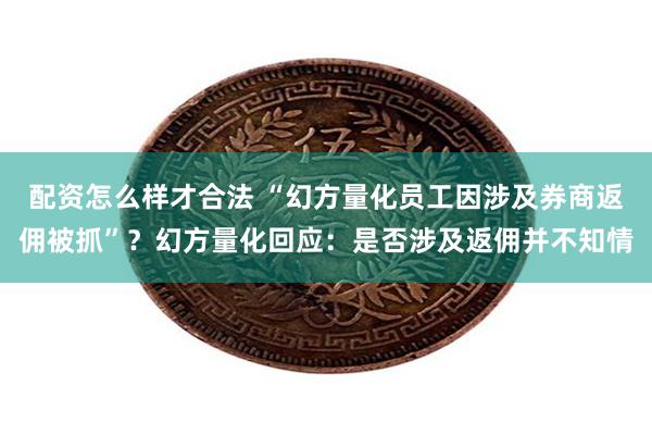 配资怎么样才合法 “幻方量化员工因涉及券商返佣被抓”？幻方量化回应：是否涉及返佣并不知情