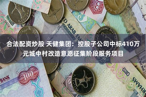 合法配资炒股 天健集团：控股子公司中标410万元城中村改造意愿征集阶段服务项目