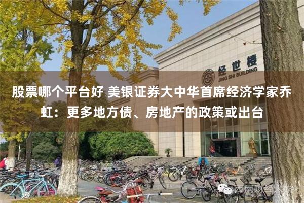 股票哪个平台好 美银证券大中华首席经济学家乔虹：更多地方债、房地产的政策或出台