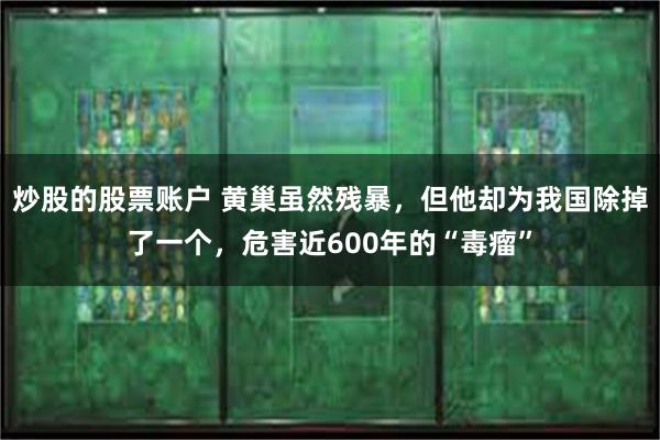 炒股的股票账户 黄巢虽然残暴，但他却为我国除掉了一个，危害近600年的“毒瘤”