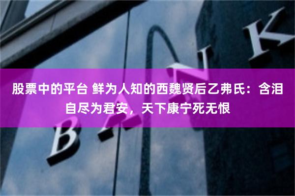 股票中的平台 鲜为人知的西魏贤后乙弗氏：含泪自尽为君安，天下康宁死无恨