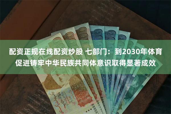 配资正规在线配资炒股 七部门：到2030年体育促进铸牢中华民族共同体意识取得显著成效