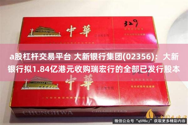 a股杠杆交易平台 大新银行集团(02356)：大新银行拟1.84亿港元收购瑞宏行的全部已发行股本