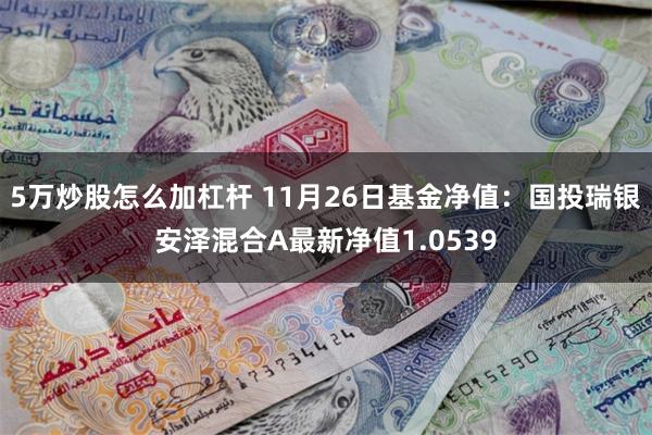 5万炒股怎么加杠杆 11月26日基金净值：国投瑞银安泽混合A最新净值1.0539