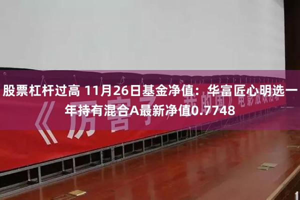 股票杠杆过高 11月26日基金净值：华富匠心明选一年持有混合A最新净值0.7748