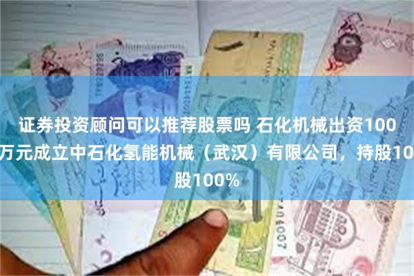 证券投资顾问可以推荐股票吗 石化机械出资10000万元成立中石化氢能机械（武汉）有限公司，持股100%