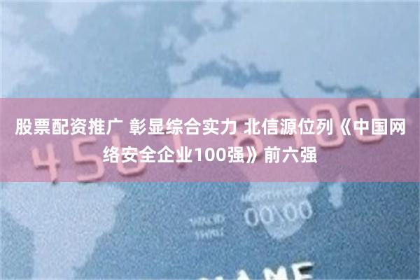 股票配资推广 彰显综合实力 北信源位列《中国网络安全企业100强》前六强