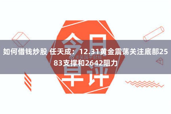 如何借钱炒股 任天成：12.31黄金震荡关注底部2583支撑和2642阻力