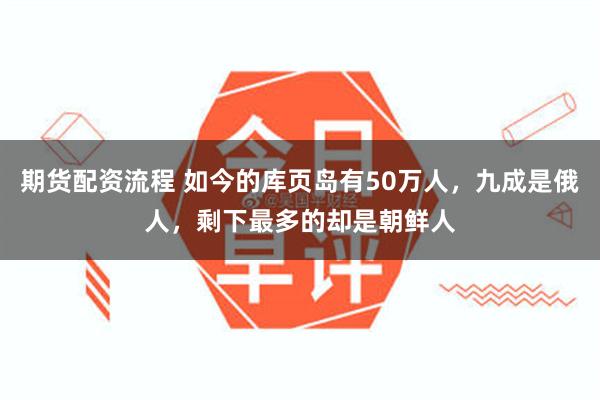 期货配资流程 如今的库页岛有50万人，九成是俄人，剩下最多的却是朝鲜人