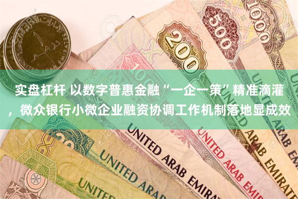 实盘杠杆 以数字普惠金融“一企一策”精准滴灌，微众银行小微企业融资协调工作机制落地显成效