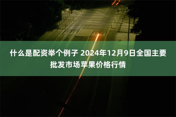 什么是配资举个例子 2024年12月9日全国主要批发市场苹果价格行情