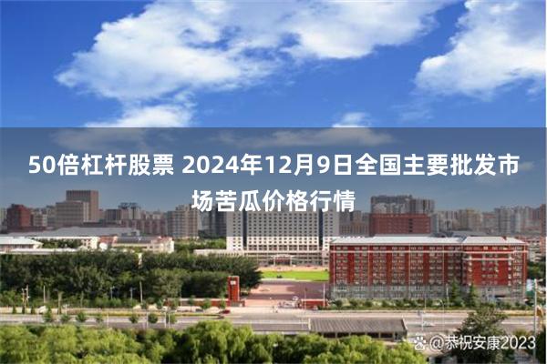 50倍杠杆股票 2024年12月9日全国主要批发市场苦瓜价格行情