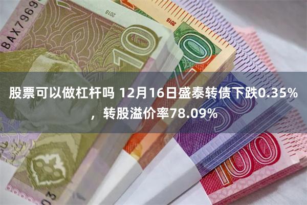 股票可以做杠杆吗 12月16日盛泰转债下跌0.35%，转股溢价率78.09%