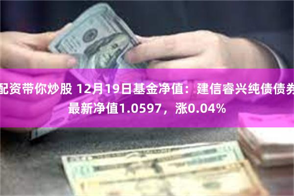 配资带你炒股 12月19日基金净值：建信睿兴纯债债券最新净值1.0597，涨0.04%