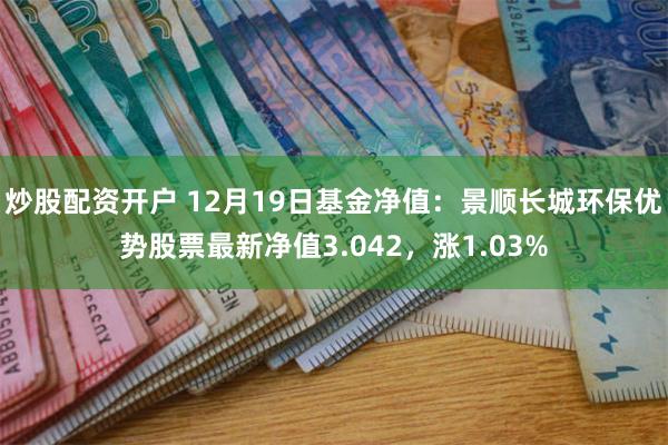 炒股配资开户 12月19日基金净值：景顺长城环保优势股票最新净值3.042，涨1.03%